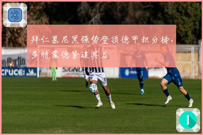 拜仁慕尼黑强势登顶德甲积分榜，多特蒙德紧追其后