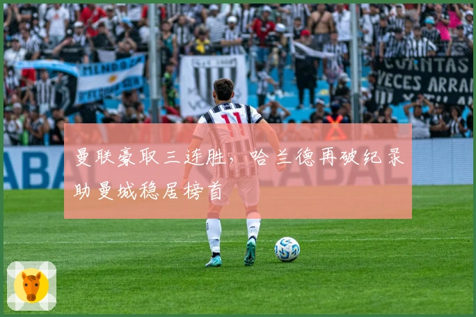 曼联豪取三连胜，哈兰德再破纪录助曼城稳居榜首