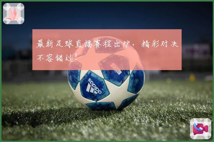 最新足球直播赛程出炉，精彩对决不容错过！