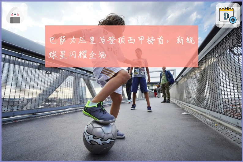 巴萨力压皇马登顶西甲榜首，新锐球星闪耀全场