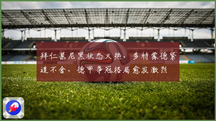 拜仁慕尼黑状态火热，多特蒙德紧追不舍，德甲争冠格局愈发激烈