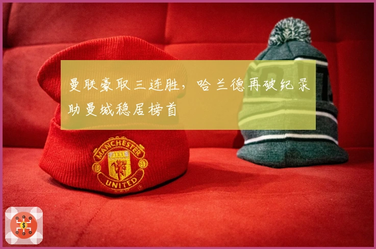 曼联豪取三连胜，哈兰德再破纪录助曼城稳居榜首