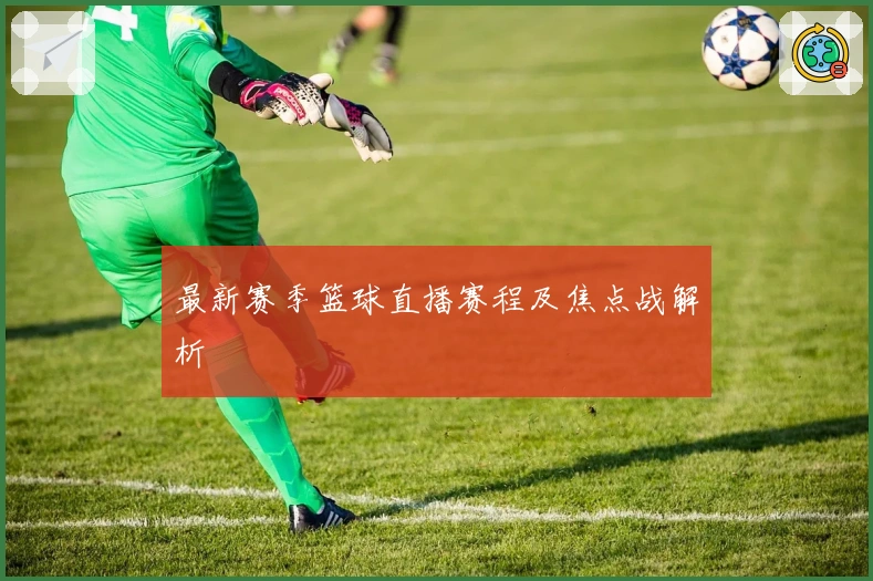 最新赛季篮球直播赛程及焦点战解析