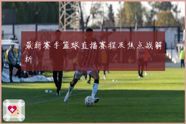 最新赛季篮球直播赛程及焦点战解析