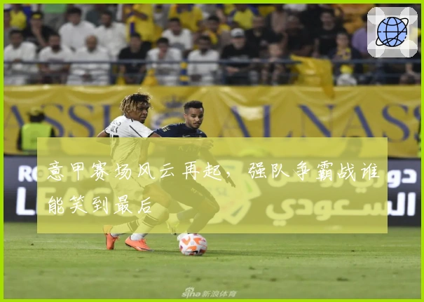 意甲赛场风云再起，强队争霸战谁能笑到最后