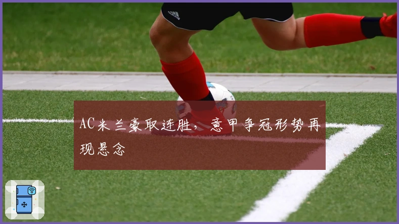 AC米兰豪取连胜，意甲争冠形势再现悬念