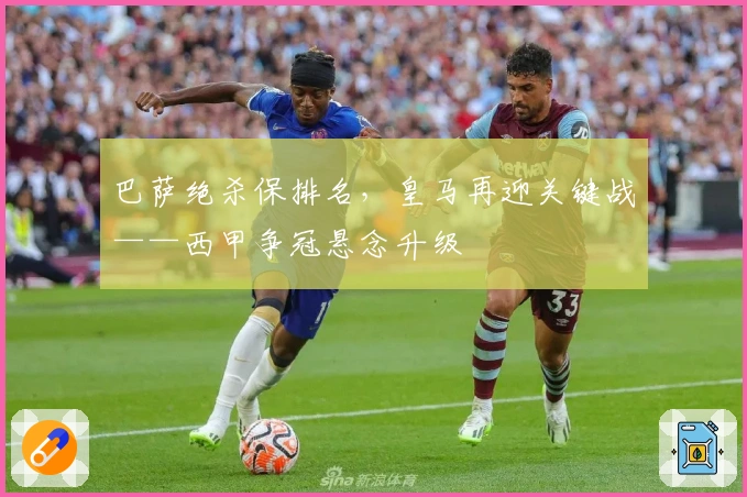 巴萨绝杀保排名，皇马再迎关键战——西甲争冠悬念升级