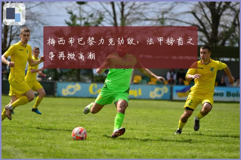 梅西率巴黎力克劲敌，法甲榜首之争再掀高潮