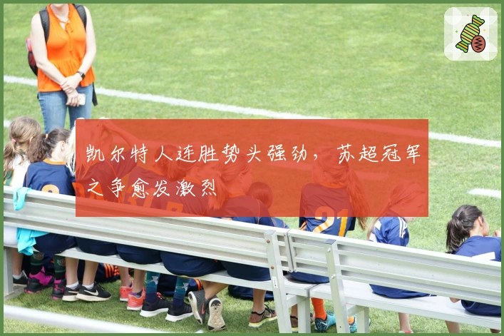 凯尔特人连胜势头强劲，苏超冠军之争愈发激烈