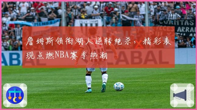 詹姆斯领衔湖人逆转绝杀，精彩表现点燃NBA赛季热潮