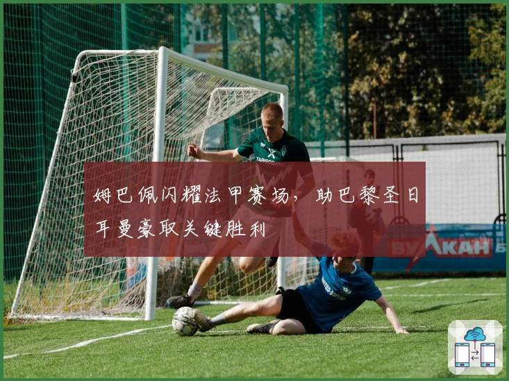 姆巴佩闪耀法甲赛场，助巴黎圣日耳曼豪取关键胜利