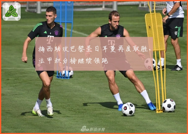 梅西助攻巴黎圣日耳曼再度取胜，法甲积分榜继续领跑