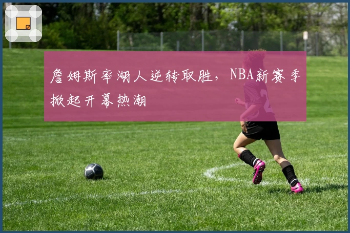 詹姆斯率湖人逆转取胜，NBA新赛季掀起开幕热潮