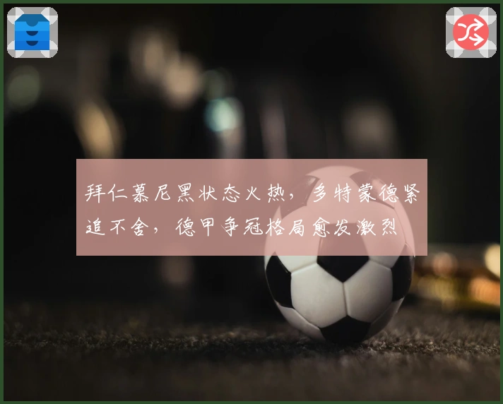 拜仁慕尼黑状态火热，多特蒙德紧追不舍，德甲争冠格局愈发激烈