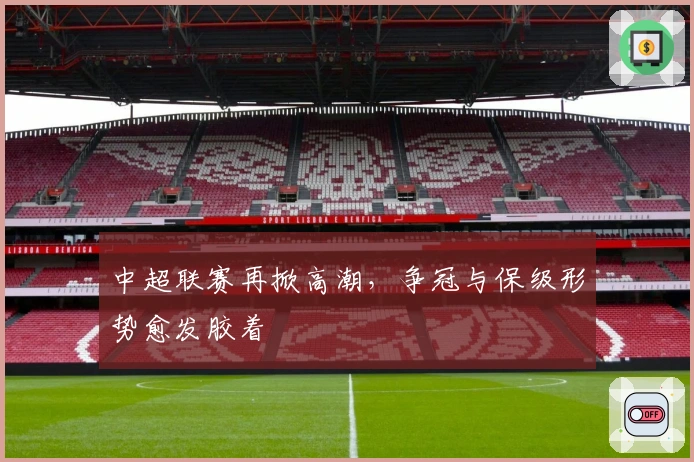 中超联赛再掀高潮，争冠与保级形势愈发胶着