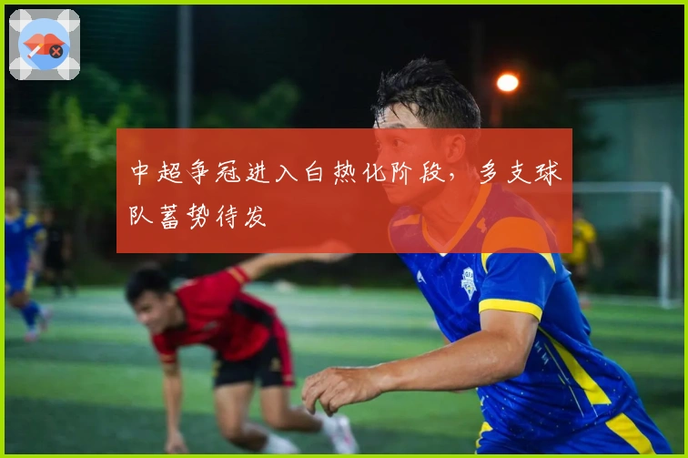 中超争冠进入白热化阶段，多支球队蓄势待发