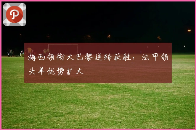 梅西领衔大巴黎逆转获胜，法甲领头羊优势扩大