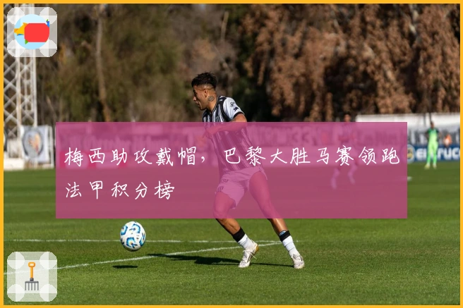 梅西助攻戴帽，巴黎大胜马赛领跑法甲积分榜